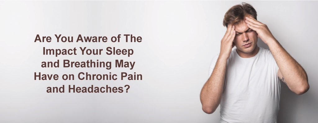 Are You Aware of The Impact Your Sleep and Breathing May Have on Chronic Pain and Headaches?